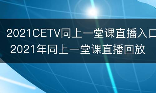 2021CETV同上一堂课直播入口 2021年同上一堂课直播回放
