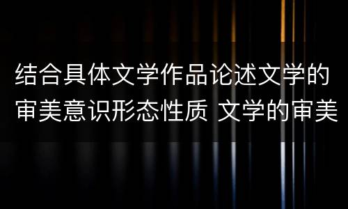 结合具体文学作品论述文学的审美意识形态性质 文学的审美意识形态的内涵是什么