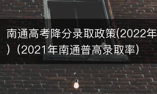 南通高考降分录取政策(2022年)（2021年南通普高录取率）