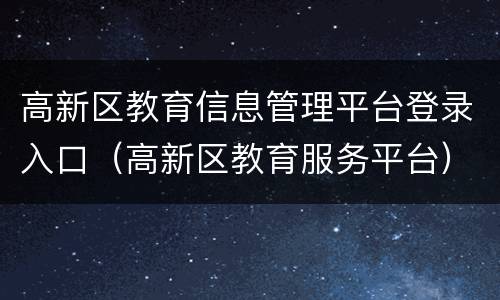 高新区教育信息管理平台登录入口（高新区教育服务平台）