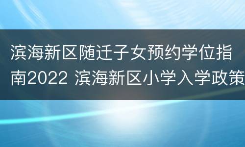 滨海新区随迁子女预约学位指南2022 滨海新区小学入学政策2021