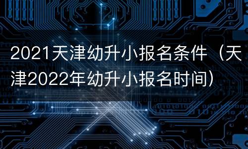 2021天津幼升小报名条件（天津2022年幼升小报名时间）