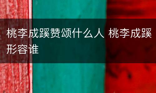 桃李成蹊赞颂什么人 桃李成蹊形容谁