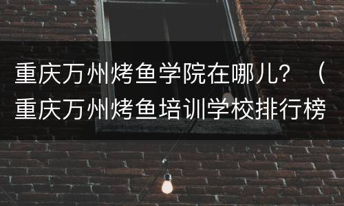 重庆万州烤鱼学院在哪儿？（重庆万州烤鱼培训学校排行榜）
