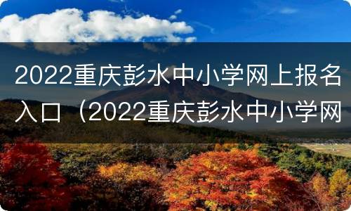 2022重庆彭水中小学网上报名入口（2022重庆彭水中小学网上报名入口公告）