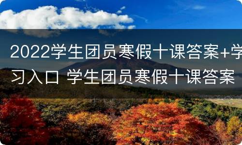 2022学生团员寒假十课答案+学习入口 学生团员寒假十课答案2021