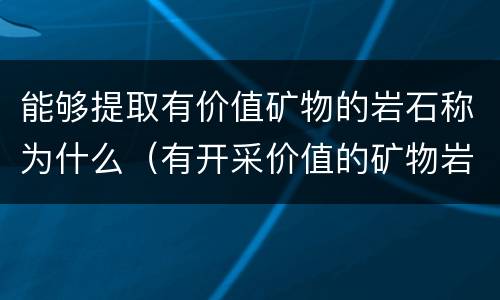 能够提取有价值矿物的岩石称为什么（有开采价值的矿物岩石称为什么）