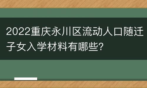 2022重庆永川区流动人口随迁子女入学材料有哪些？