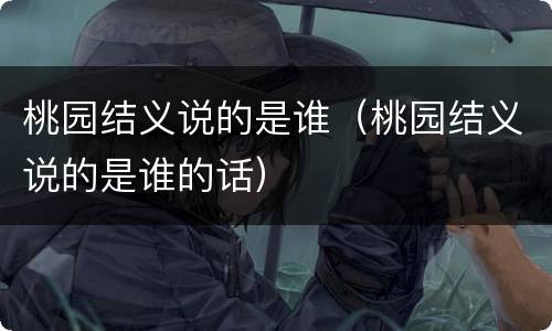 桃园结义说的是谁（桃园结义说的是谁的话）