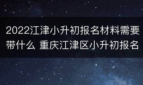 2022江津小升初报名材料需要带什么 重庆江津区小升初报名条件