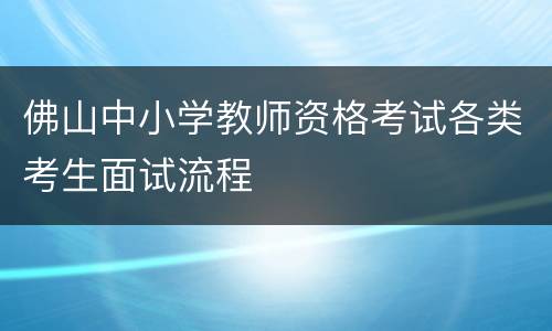 佛山中小学教师资格考试各类考生面试流程