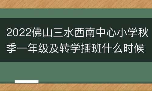 2022佛山三水西南中心小学秋季一年级及转学插班什么时候报名？