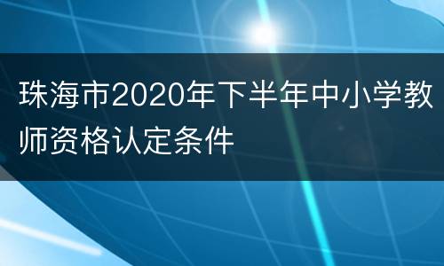 珠海市2020年下半年中小学教师资格认定条件