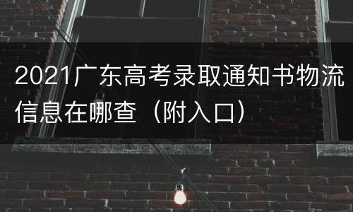 2021广东高考录取通知书物流信息在哪查（附入口）