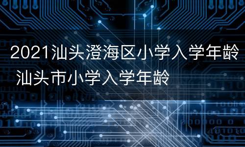 2021汕头澄海区小学入学年龄 汕头市小学入学年龄