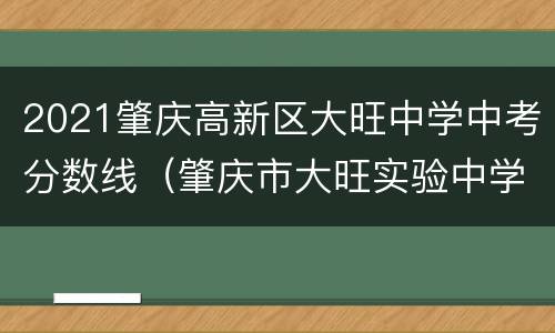 2021肇庆高新区大旺中学中考分数线（肇庆市大旺实验中学分数线）