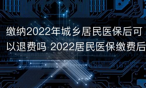 缴纳2022年城乡居民医保后可以退费吗 2022居民医保缴费后怎么退费