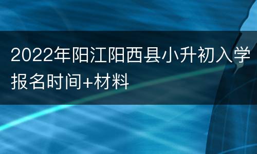 2022年阳江阳西县小升初入学报名时间+材料
