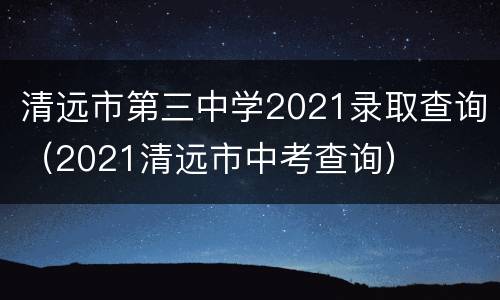 清远市第三中学2021录取查询（2021清远市中考查询）