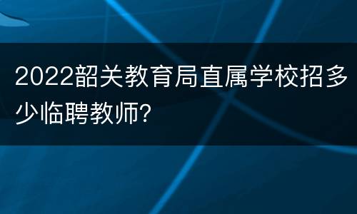 2022韶关教育局直属学校招多少临聘教师？