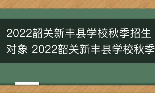 2022韶关新丰县学校秋季招生对象 2022韶关新丰县学校秋季招生对象是