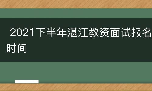  2021下半年湛江教资面试报名时间