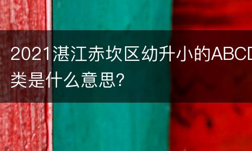2021湛江赤坎区幼升小的ABCD类是什么意思？