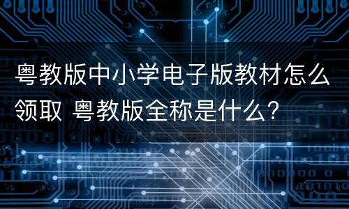 粤教版中小学电子版教材怎么领取 粤教版全称是什么?