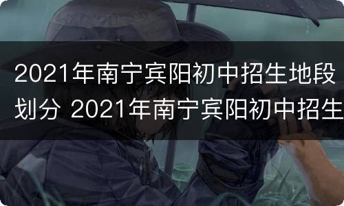 2021年南宁宾阳初中招生地段划分 2021年南宁宾阳初中招生地段划分图