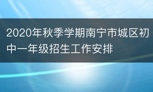 2020年秋季学期南宁市城区初中一年级招生工作安排