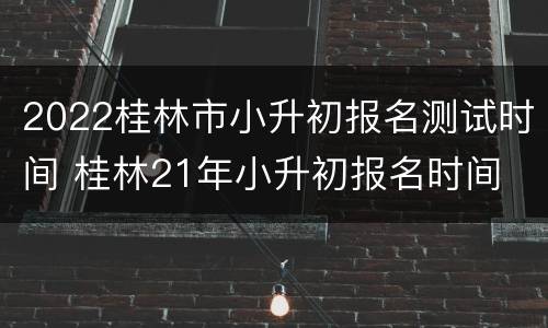 2022桂林市小升初报名测试时间 桂林21年小升初报名时间