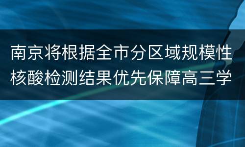 南京将根据全市分区域规模性核酸检测结果优先保障高三学生返校复学
