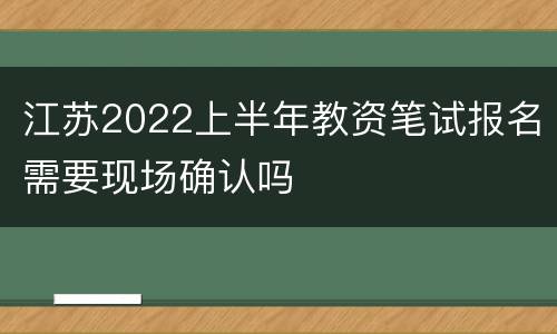 江苏2022上半年教资笔试报名需要现场确认吗