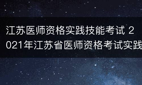 江苏医师资格实践技能考试 2021年江苏省医师资格考试实践技能考试有关事项