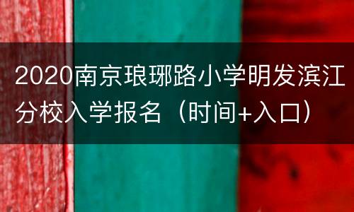 2020南京琅琊路小学明发滨江分校入学报名（时间+入口）
