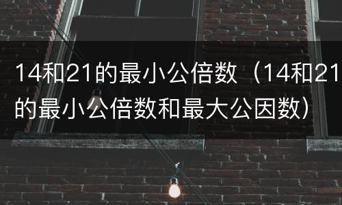 14和21的最小公倍数（14和21的最小公倍数和最大公因数）