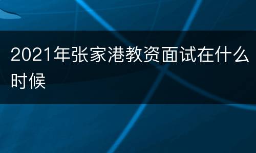 2021年张家港教资面试在什么时候