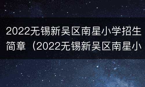 2022无锡新吴区南星小学招生简章（2022无锡新吴区南星小学招生简章公布）