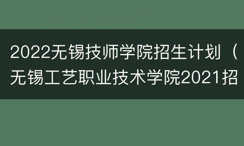 2022无锡技师学院招生计划（无锡工艺职业技术学院2021招生计划）