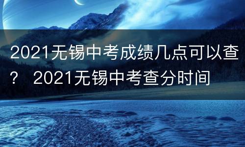 2021无锡中考成绩几点可以查？ 2021无锡中考查分时间