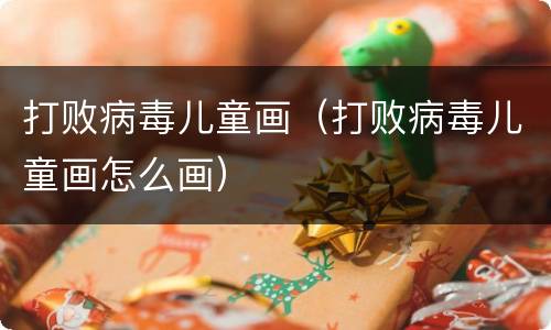 打败病毒儿童画（打败病毒儿童画怎么画）