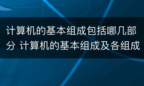 计算机的基本组成包括哪几部分 计算机的基本组成及各组成部分的功能