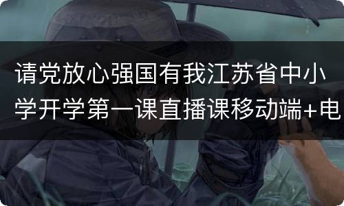 请党放心强国有我江苏省中小学开学第一课直播课移动端+电视端入口