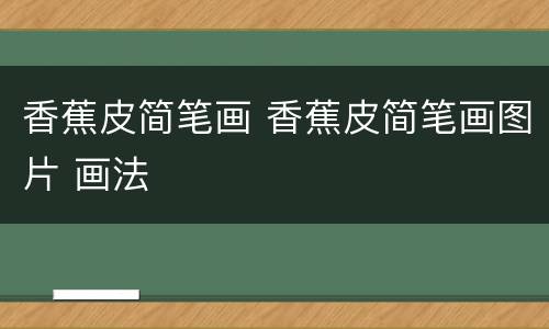 香蕉皮简笔画 香蕉皮简笔画图片 画法