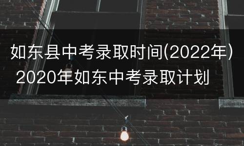 如东县中考录取时间(2022年) 2020年如东中考录取计划