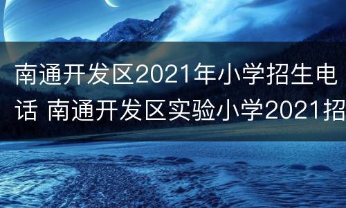 南通开发区2021年小学招生电话 南通开发区实验小学2021招生