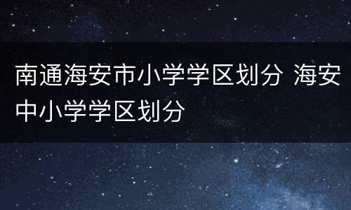 南通海安市小学学区划分 海安中小学学区划分