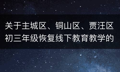 关于主城区、铜山区、贾汪区初三年级恢复线下教育教学的通知