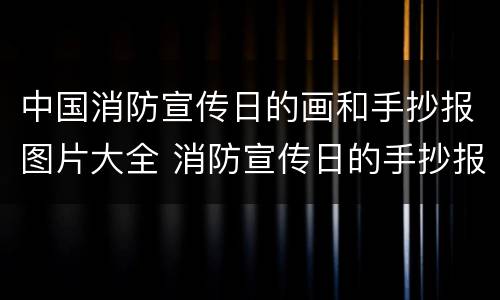 中国消防宣传日的画和手抄报图片大全 消防宣传日的手抄报怎么画