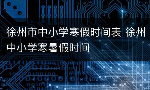 徐州市中小学寒假时间表 徐州中小学寒暑假时间